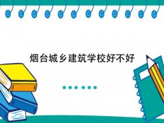 煙臺城鄉(xiāng)建筑學(xué)校好不好