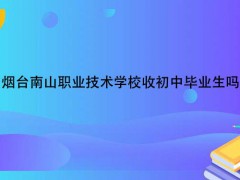 煙臺(tái)南山職業(yè)技術(shù)學(xué)校收初中畢業(yè)生嗎