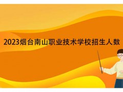 2023煙臺(tái)南山職業(yè)技術(shù)學(xué)校招生人數(shù)