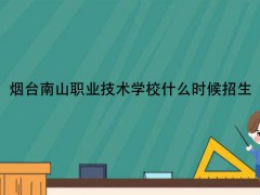 煙臺南山職業(yè)技術(shù)學(xué)校什么時候招生