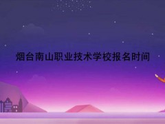煙臺南山職業(yè)技術(shù)學(xué)校報名時間