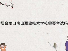 煙臺龍口南山職業(yè)技術(shù)學(xué)校需要考試嗎