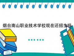 煙臺南山職業(yè)技術(shù)學(xué)?，F(xiàn)在還招生嗎