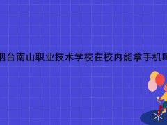煙臺南山職業(yè)技術(shù)學(xué)校在校內(nèi)能拿手機嗎