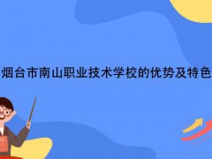煙臺市南山職業(yè)技術(shù)學(xué)校的優(yōu)勢及特色