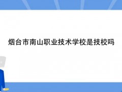 煙臺(tái)市南山職業(yè)技術(shù)學(xué)校是技校嗎
