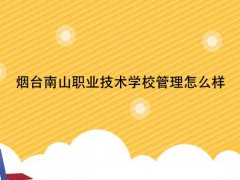 煙臺(tái)南山職業(yè)技術(shù)學(xué)校管理怎么樣