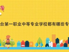 煙臺第一職業(yè)中等專業(yè)學校都有哪些專業(yè)