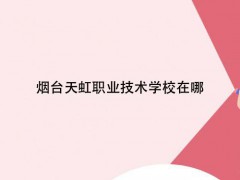 煙臺天虹職業(yè)技術(shù)學校在哪
