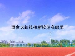 煙臺天虹技校新校區(qū)在哪里