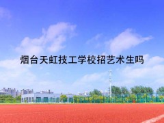 煙臺天虹技工學校招藝術(shù)生嗎