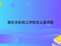 煙臺天虹技工學校怎么報名呢