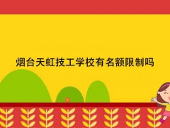 煙臺(tái)天虹技工學(xué)校有名額限制嗎