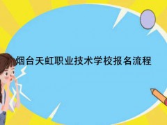 煙臺(tái)天虹職業(yè)技術(shù)學(xué)校報(bào)名流程