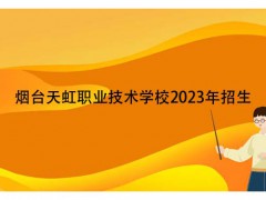 煙臺(tái)天虹職業(yè)技術(shù)學(xué)校2023年招生