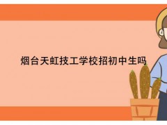 煙臺(tái)天虹技工學(xué)校招初中生嗎
