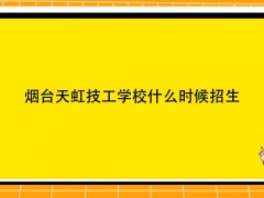 煙臺(tái)天虹技工學(xué)校什么時(shí)候招生