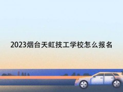 2023煙臺(tái)天虹技工學(xué)校怎么報(bào)名
