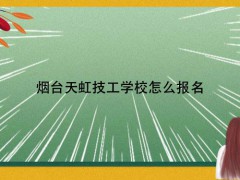 煙臺(tái)天虹技工學(xué)校怎么報(bào)名