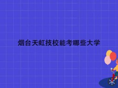 煙臺(tái)天虹技校能考哪些大學(xué)