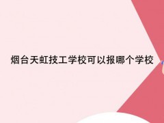 煙臺(tái)天虹技工學(xué)?？梢詧?bào)哪個(gè)學(xué)校