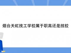 煙臺(tái)天虹技工學(xué)校屬于職高還是技校呢