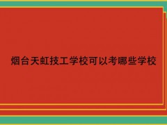 煙臺(tái)天虹技工學(xué)校可以考哪些學(xué)校