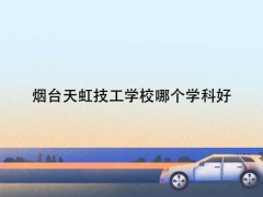 煙臺天虹技工學(xué)校哪個學(xué)科好