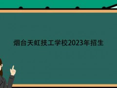 煙臺天虹技工學(xué)校2023年招生