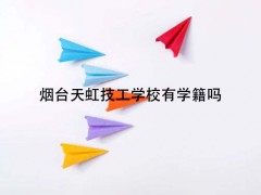 煙臺天虹技工學(xué)校有學(xué)籍嗎