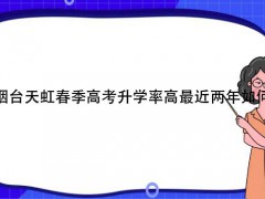 煙臺天虹春季高考升學(xué)率高最近兩年如何