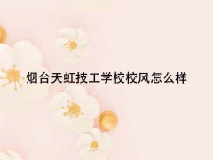 煙臺天虹技工學(xué)校校風(fēng)怎么樣