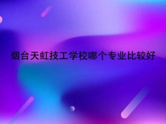 煙臺天虹技工學(xué)校哪個專業(yè)比較好