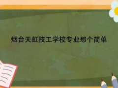 煙臺天虹技工學(xué)校專業(yè)那個簡單