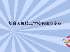 煙臺天虹技工學(xué)校有哪些專業(yè)