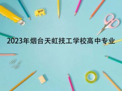 2023年煙臺天虹技工學(xué)校高中專業(yè)