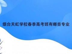 煙臺天虹學(xué)校春季高考班有哪些專業(yè)