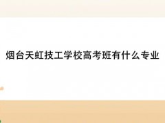 煙臺天虹技工學(xué)校高考班有什么專業(yè)