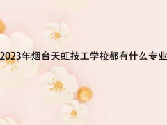 2023年煙臺天虹技工學(xué)校都有什么專業(yè)