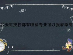 煙臺天虹技校都有哪些專業(yè)可以報春季高考
