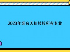 2023年煙臺天虹技校所有專業(yè)