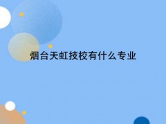 煙臺天虹技校有什么專業(yè)
