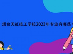 煙臺天虹技工學(xué)校2023年專業(yè)有哪些