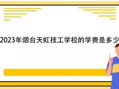 2023年煙臺天虹技工學(xué)校的學(xué)費(fèi)是多少