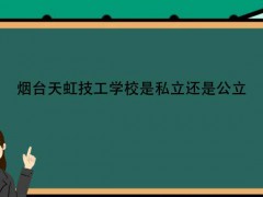 煙臺天虹技工學(xué)校是私立還是公立