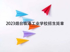 2023煙臺臨港工業(yè)學(xué)校招生簡章