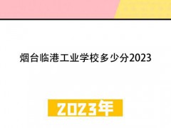 煙臺臨港工業(yè)學(xué)校多少分2023