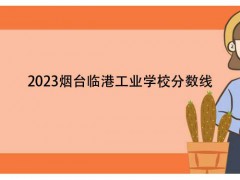 2023煙臺臨港工業(yè)學(xué)校分?jǐn)?shù)線