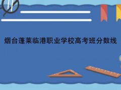 煙臺蓬萊臨港職業(yè)學(xué)校高考班分?jǐn)?shù)線