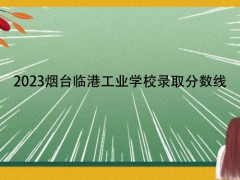 2023煙臺臨港工業(yè)學(xué)校錄取分?jǐn)?shù)線